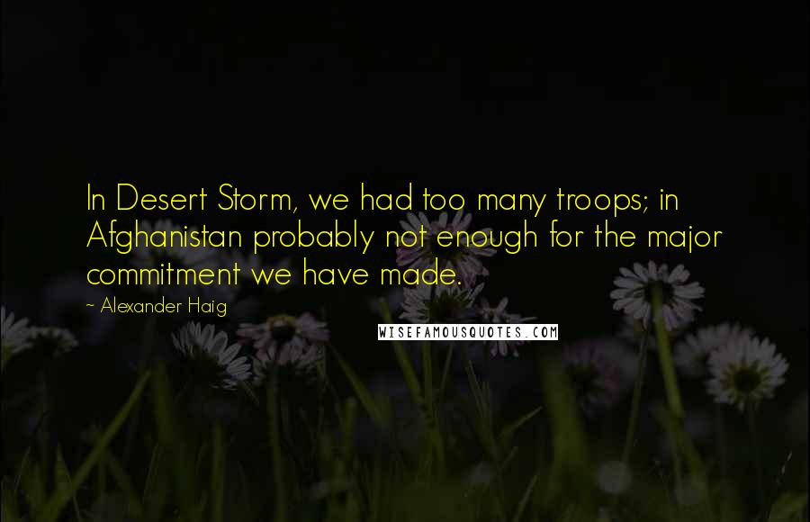 Alexander Haig quotes: In Desert Storm, we had too many troops; in Afghanistan probably not enough for the major commitment we have made.
