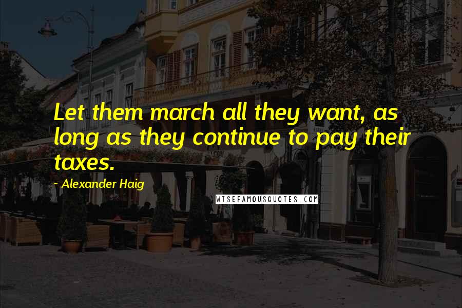 Alexander Haig quotes: Let them march all they want, as long as they continue to pay their taxes.