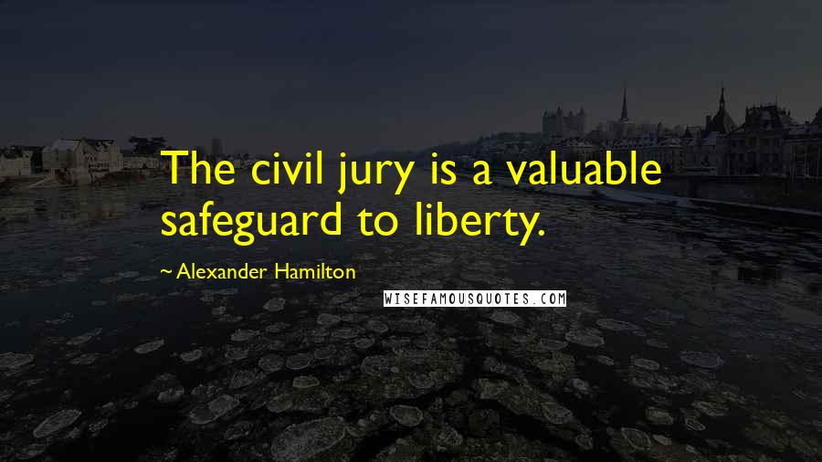 Alexander Hamilton quotes: The civil jury is a valuable safeguard to liberty.
