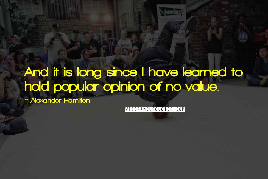 Alexander Hamilton quotes: And it is long since I have learned to hold popular opinion of no value.