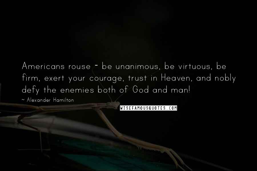 Alexander Hamilton quotes: Americans rouse - be unanimous, be virtuous, be firm, exert your courage, trust in Heaven, and nobly defy the enemies both of God and man!