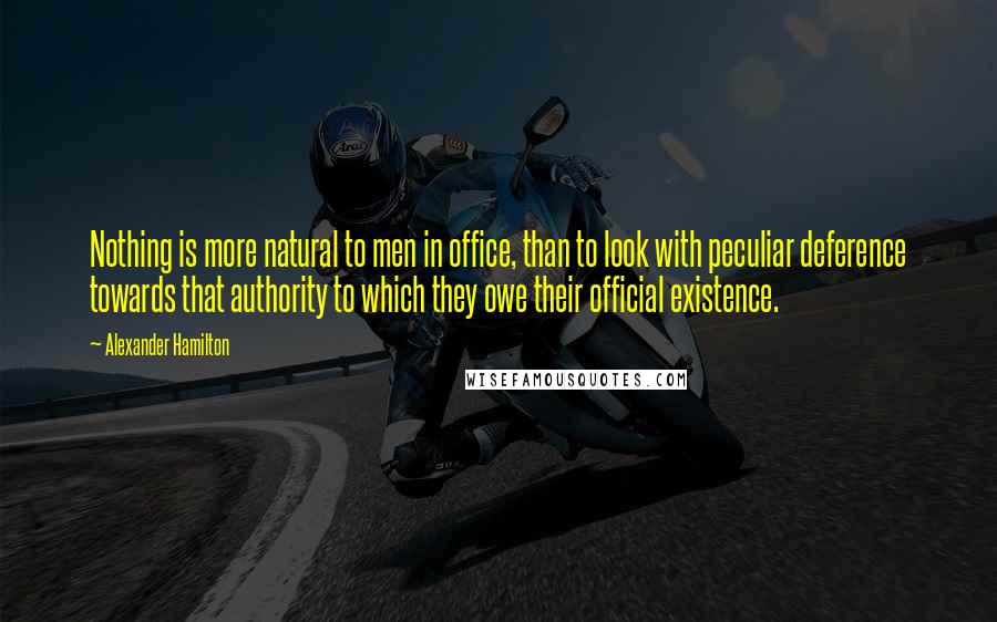 Alexander Hamilton quotes: Nothing is more natural to men in office, than to look with peculiar deference towards that authority to which they owe their official existence.