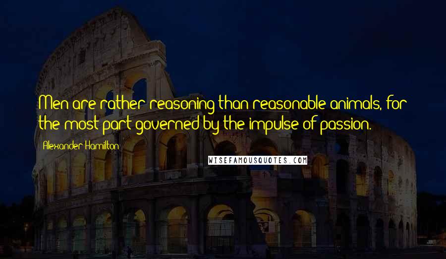 Alexander Hamilton quotes: Men are rather reasoning than reasonable animals, for the most part governed by the impulse of passion.