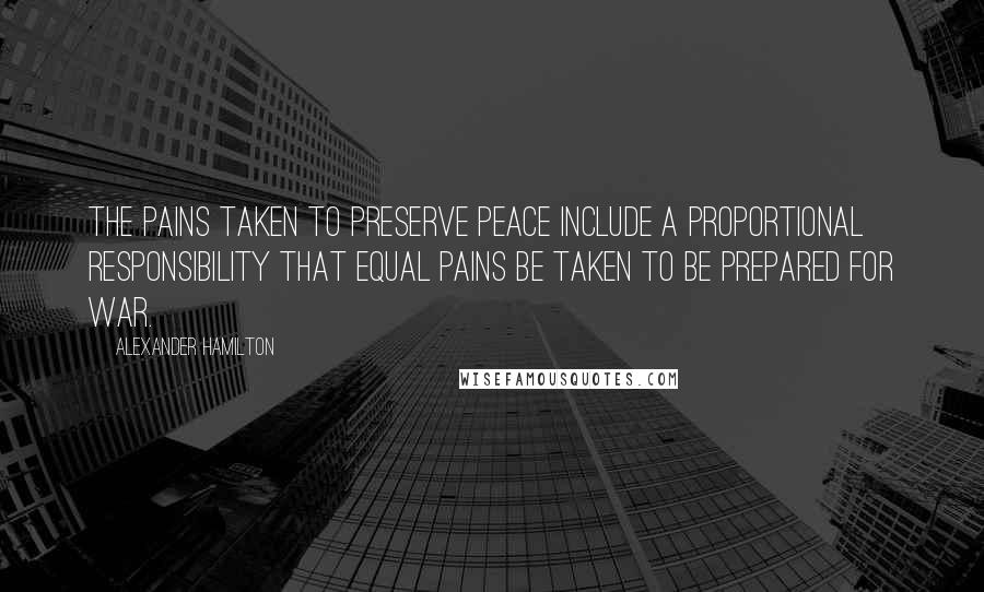 Alexander Hamilton quotes: The pains taken to preserve peace include a proportional responsibility that equal pains be taken to be prepared for war.