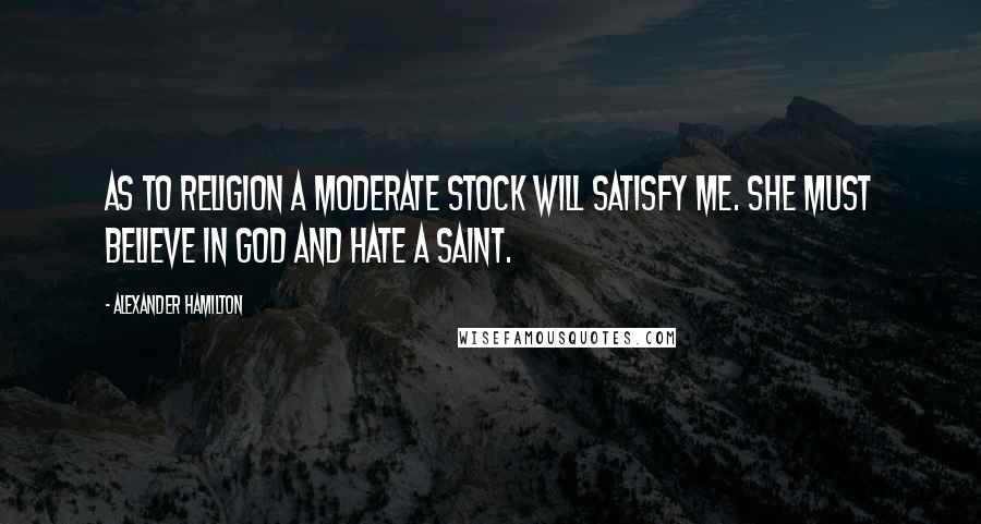 Alexander Hamilton quotes: As to religion a moderate stock will satisfy me. She must believe in god and hate a saint.