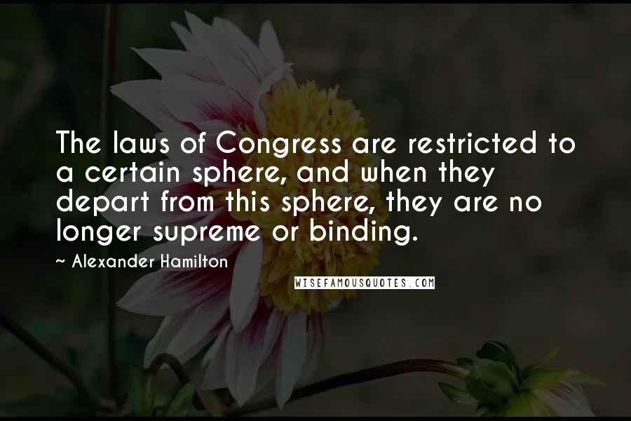 Alexander Hamilton quotes: The laws of Congress are restricted to a certain sphere, and when they depart from this sphere, they are no longer supreme or binding.