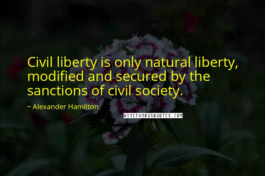 Alexander Hamilton quotes: Civil liberty is only natural liberty, modified and secured by the sanctions of civil society.