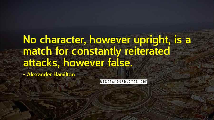 Alexander Hamilton quotes: No character, however upright, is a match for constantly reiterated attacks, however false.