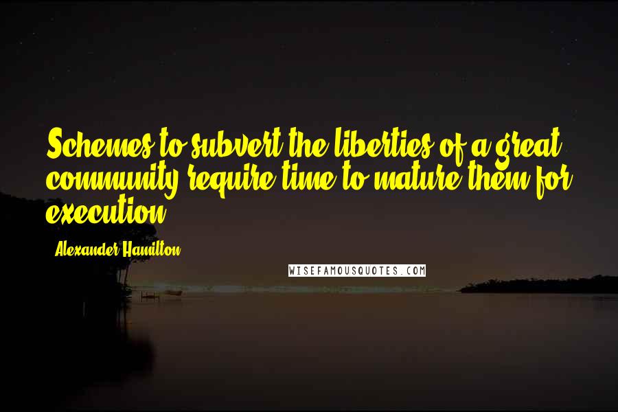 Alexander Hamilton quotes: Schemes to subvert the liberties of a great community require time to mature them for execution.