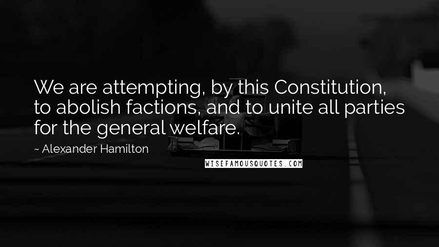 Alexander Hamilton quotes: We are attempting, by this Constitution, to abolish factions, and to unite all parties for the general welfare.
