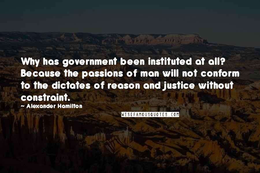 Alexander Hamilton quotes: Why has government been instituted at all? Because the passions of man will not conform to the dictates of reason and justice without constraint.