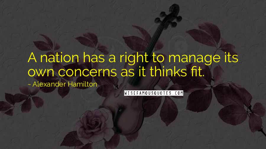 Alexander Hamilton quotes: A nation has a right to manage its own concerns as it thinks fit.