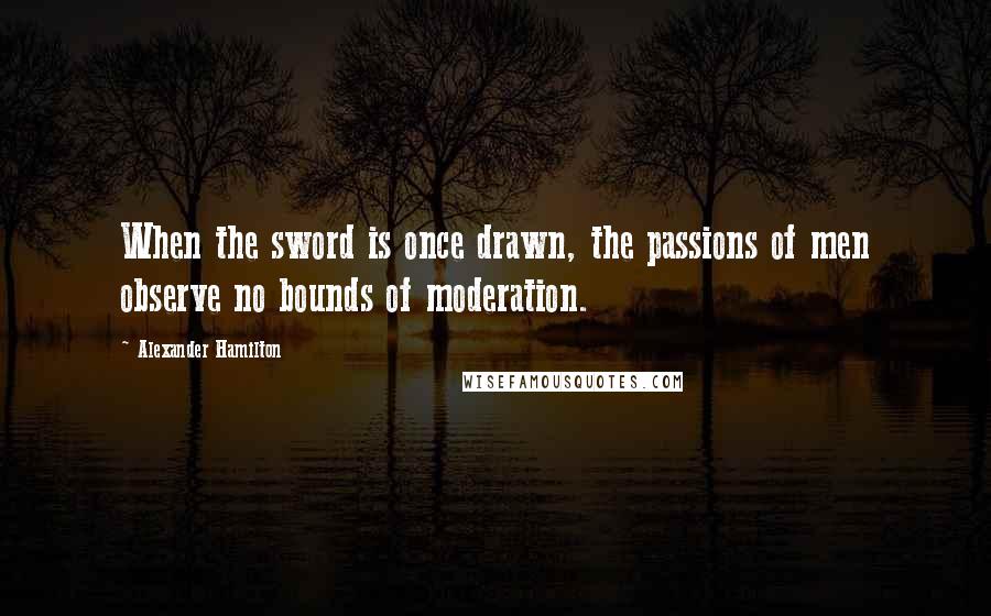 Alexander Hamilton quotes: When the sword is once drawn, the passions of men observe no bounds of moderation.
