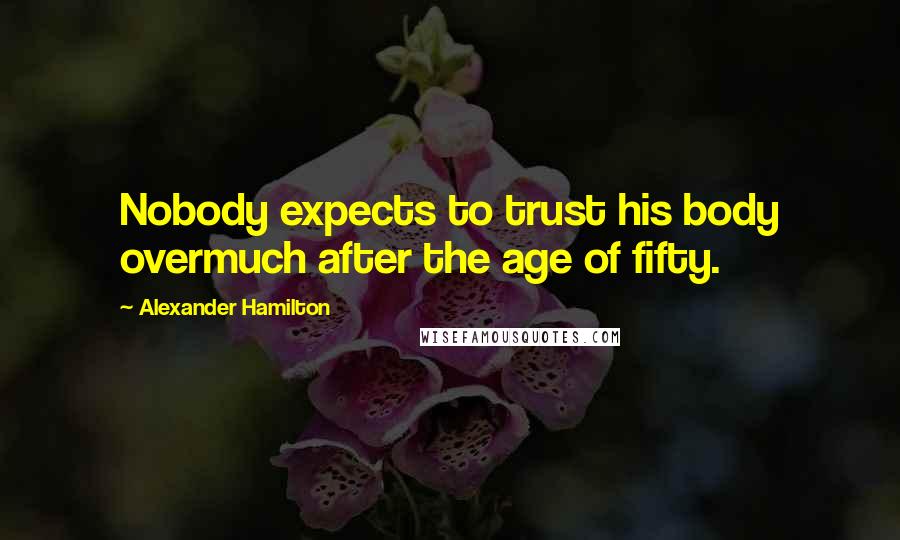 Alexander Hamilton quotes: Nobody expects to trust his body overmuch after the age of fifty.