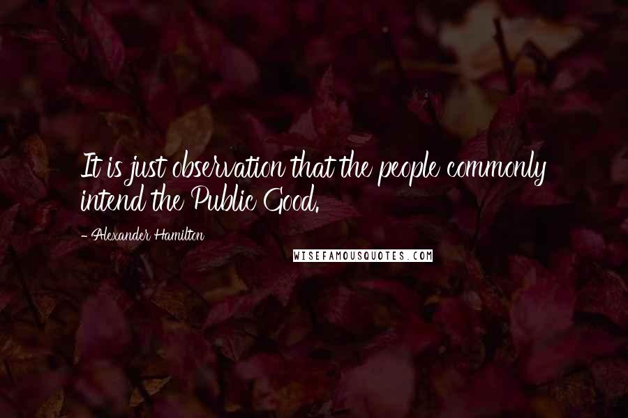 Alexander Hamilton quotes: It is just observation that the people commonly intend the Public Good.