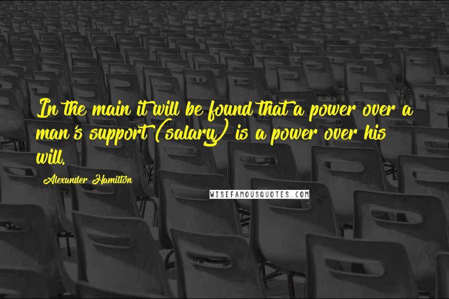 Alexander Hamilton quotes: In the main it will be found that a power over a man's support (salary) is a power over his will.