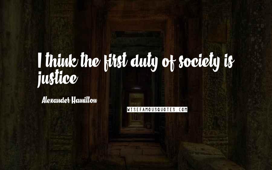 Alexander Hamilton quotes: I think the first duty of society is justice.