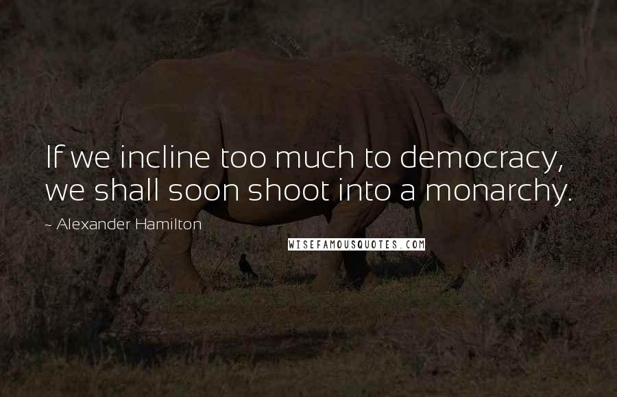 Alexander Hamilton quotes: If we incline too much to democracy, we shall soon shoot into a monarchy.