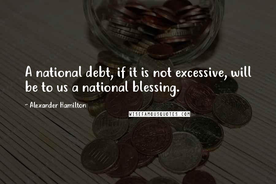 Alexander Hamilton quotes: A national debt, if it is not excessive, will be to us a national blessing.