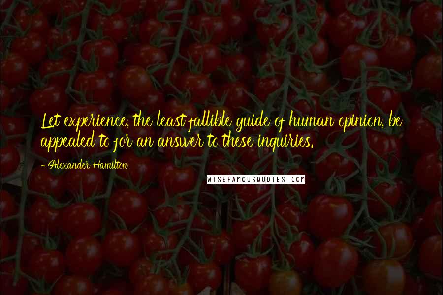 Alexander Hamilton quotes: Let experience, the least fallible guide of human opinion, be appealed to for an answer to these inquiries.