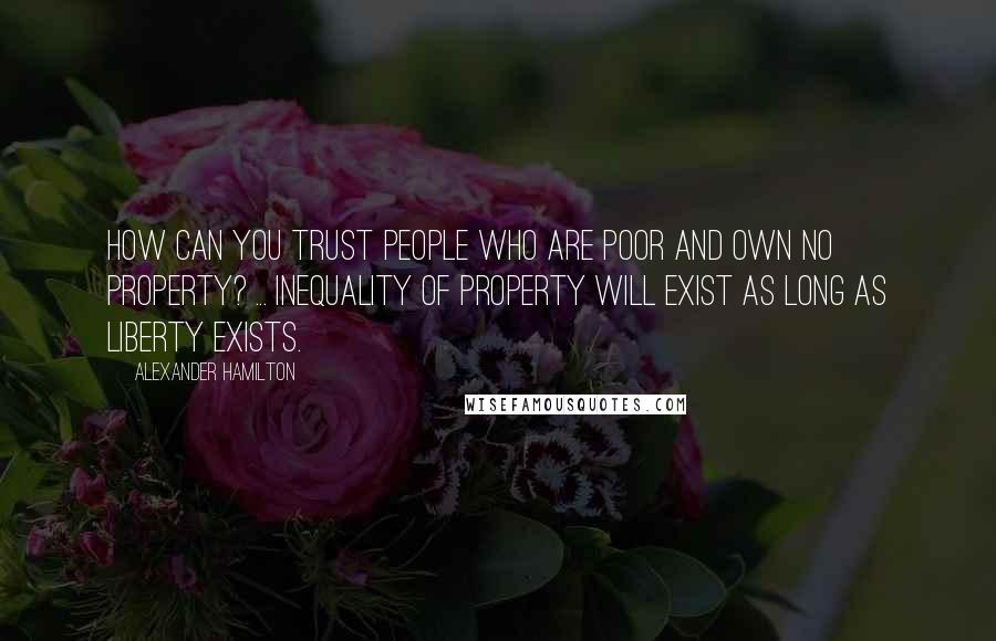 Alexander Hamilton quotes: How can you trust people who are poor and own no property? ... Inequality of property will exist as long as liberty exists.