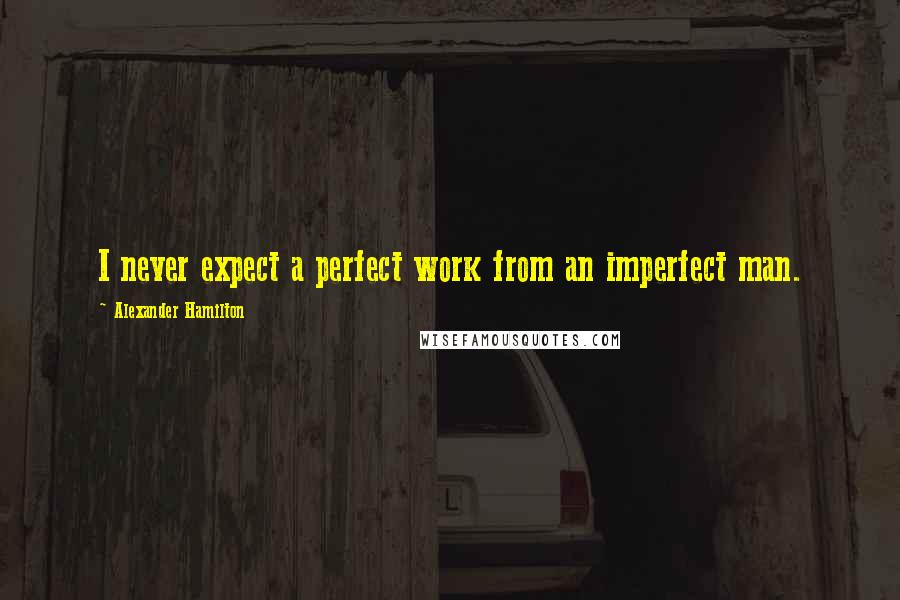 Alexander Hamilton quotes: I never expect a perfect work from an imperfect man.