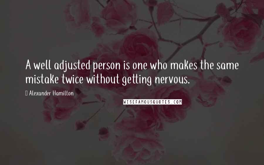 Alexander Hamilton quotes: A well adjusted person is one who makes the same mistake twice without getting nervous.