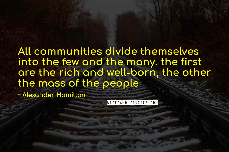 Alexander Hamilton quotes: All communities divide themselves into the few and the many. the first are the rich and well-born, the other the mass of the people