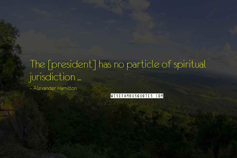 Alexander Hamilton quotes: The [president] has no particle of spiritual jurisdiction ...