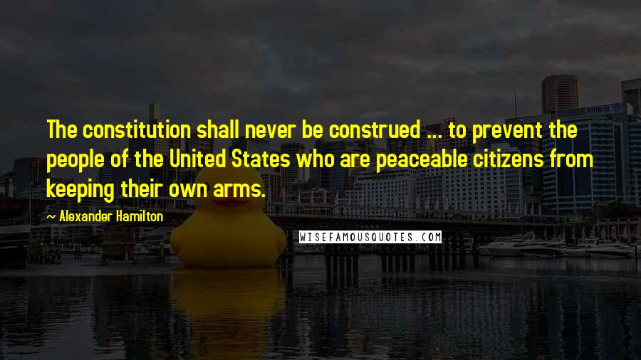 Alexander Hamilton quotes: The constitution shall never be construed ... to prevent the people of the United States who are peaceable citizens from keeping their own arms.