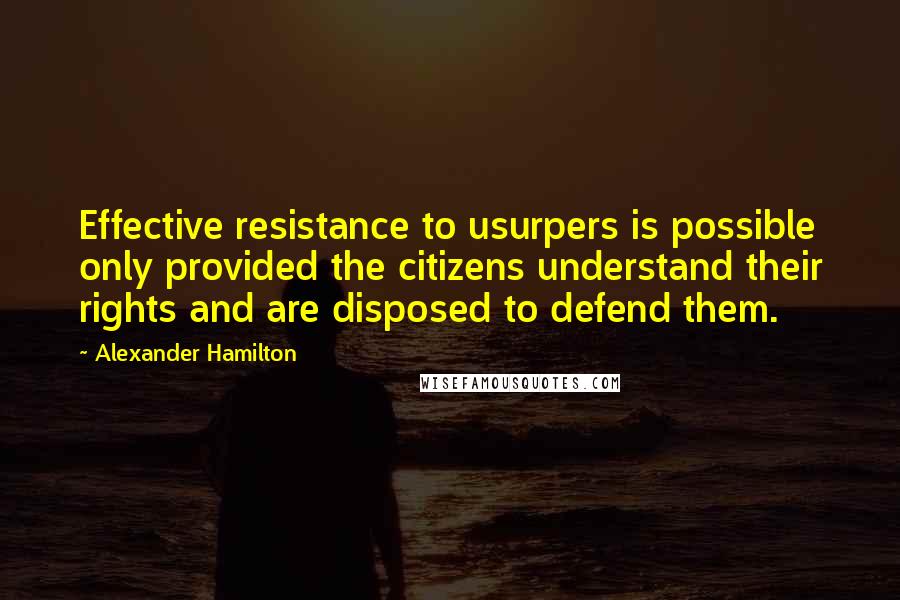 Alexander Hamilton quotes: Effective resistance to usurpers is possible only provided the citizens understand their rights and are disposed to defend them.