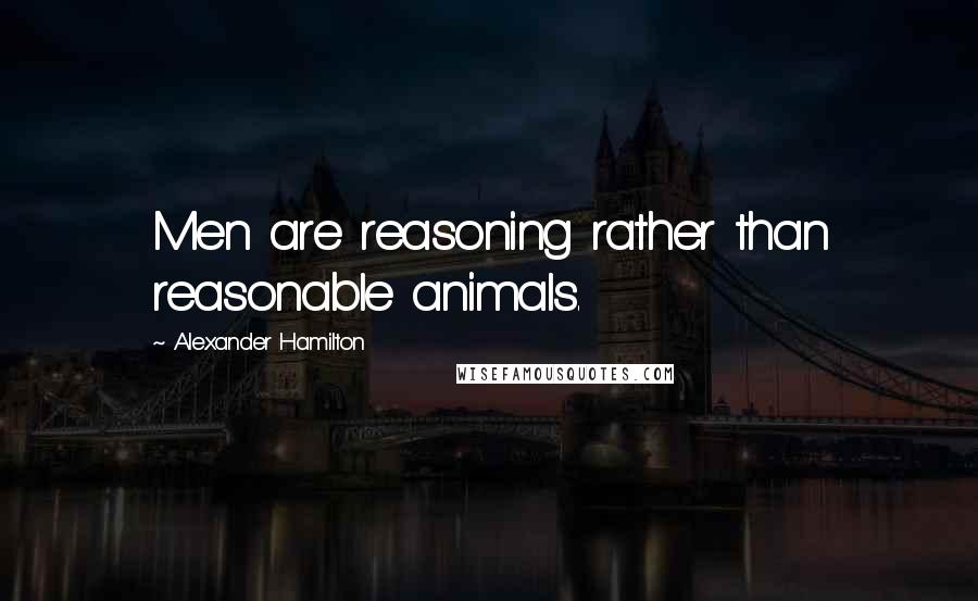 Alexander Hamilton quotes: Men are reasoning rather than reasonable animals.