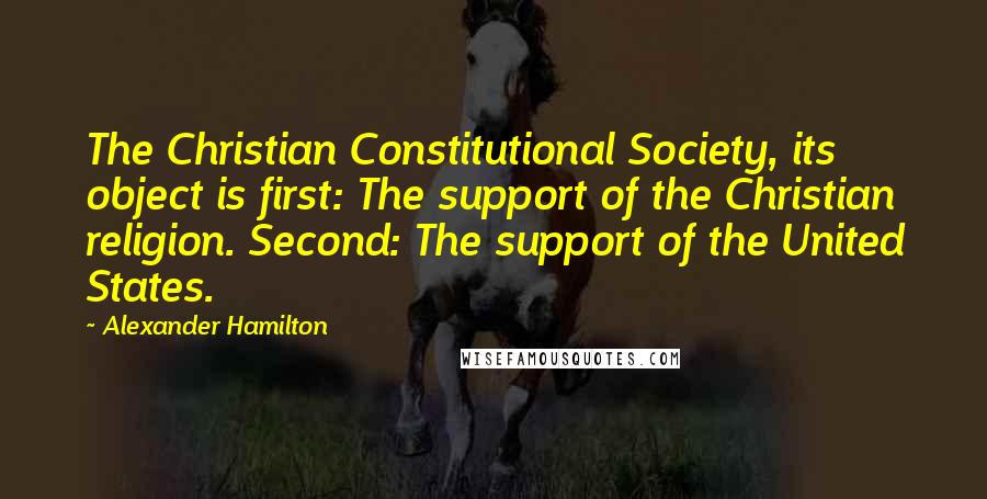 Alexander Hamilton quotes: The Christian Constitutional Society, its object is first: The support of the Christian religion. Second: The support of the United States.