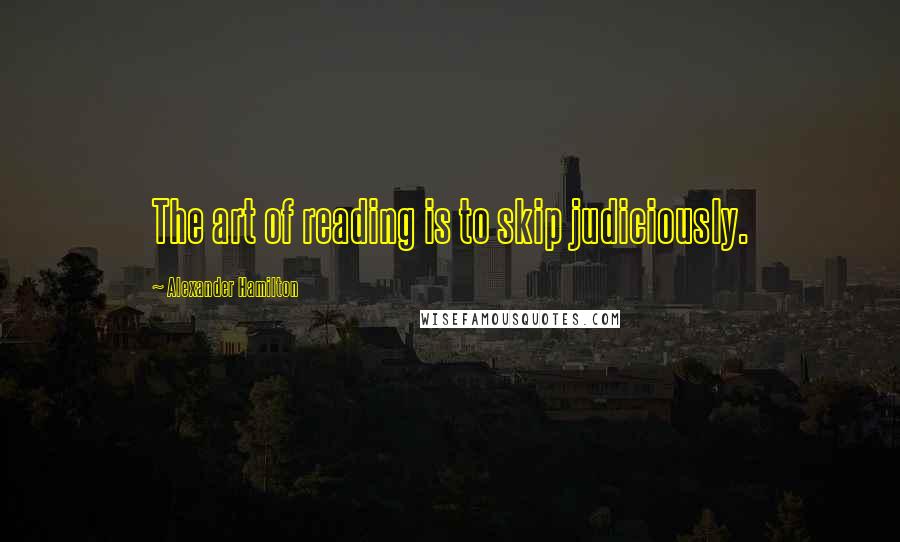 Alexander Hamilton quotes: The art of reading is to skip judiciously.