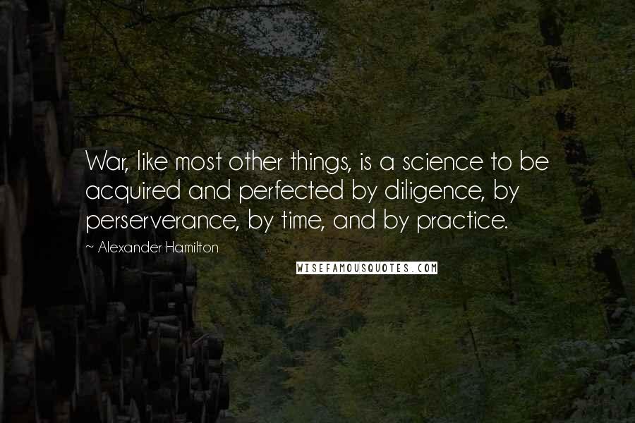 Alexander Hamilton quotes: War, like most other things, is a science to be acquired and perfected by diligence, by perserverance, by time, and by practice.