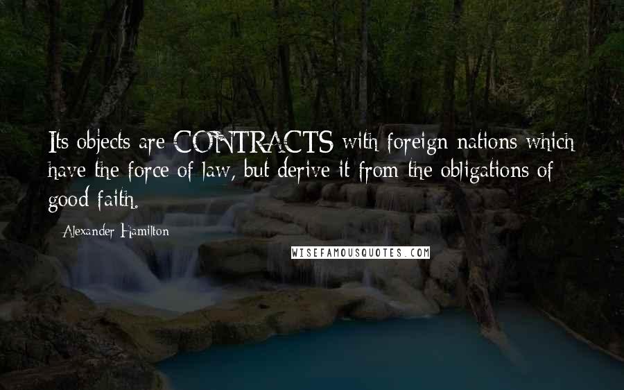 Alexander Hamilton quotes: Its objects are CONTRACTS with foreign nations which have the force of law, but derive it from the obligations of good faith.