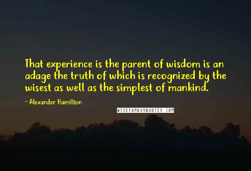 Alexander Hamilton quotes: That experience is the parent of wisdom is an adage the truth of which is recognized by the wisest as well as the simplest of mankind.