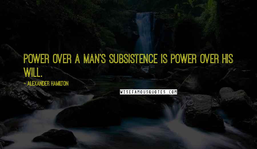 Alexander Hamilton quotes: Power over a man's subsistence is power over his will.