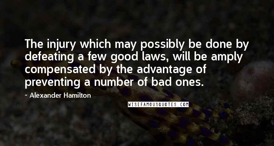 Alexander Hamilton quotes: The injury which may possibly be done by defeating a few good laws, will be amply compensated by the advantage of preventing a number of bad ones.