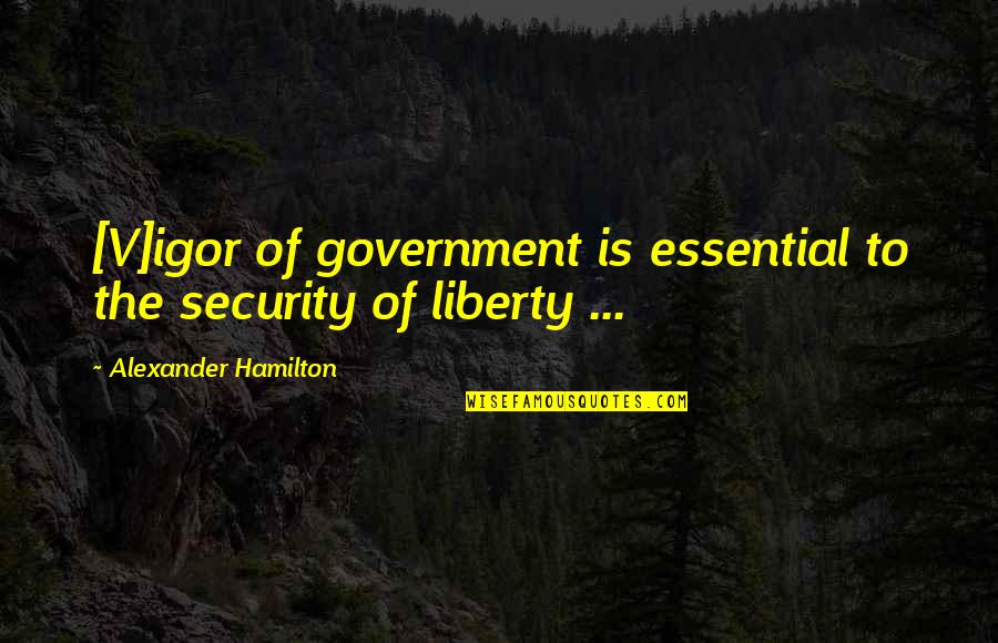 Alexander Hamilton Quotes By Alexander Hamilton: [V]igor of government is essential to the security