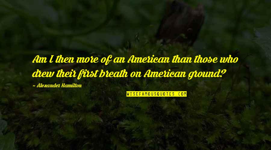 Alexander Hamilton Quotes By Alexander Hamilton: Am I then more of an American than