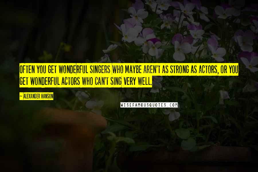 Alexander Hanson quotes: Often you get wonderful singers who maybe aren't as strong as actors, or you get wonderful actors who can't sing very well. Alexander Hanson quotes: Often you get wonderful singers who maybe aren't as strong as actors, or you get wonderful actors who can't sing very well.