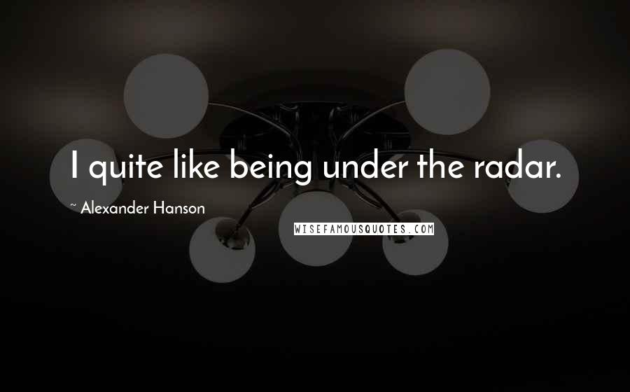 Alexander Hanson quotes: I quite like being under the radar.