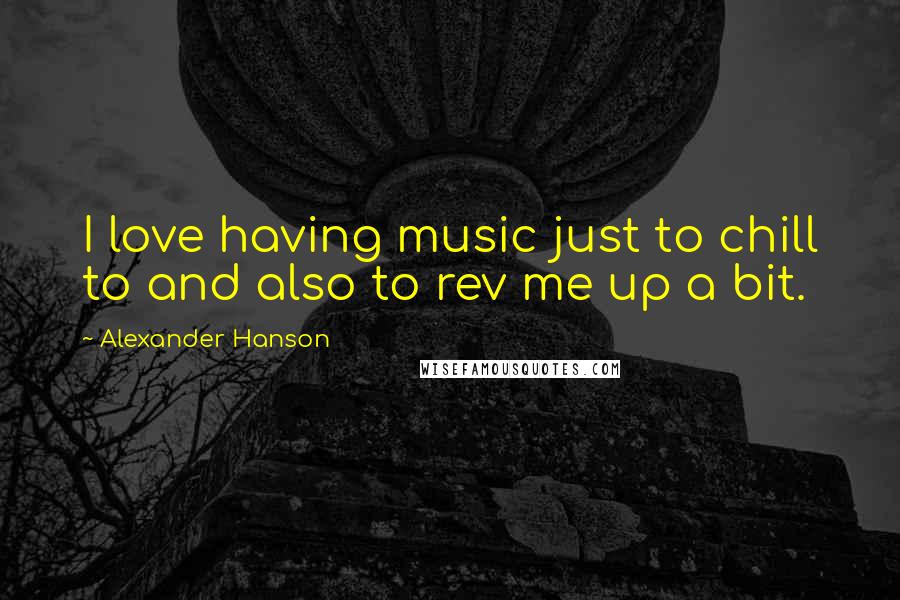 Alexander Hanson quotes: I love having music just to chill to and also to rev me up a bit.