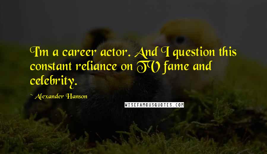 Alexander Hanson quotes: I'm a career actor. And I question this constant reliance on TV fame and celebrity.