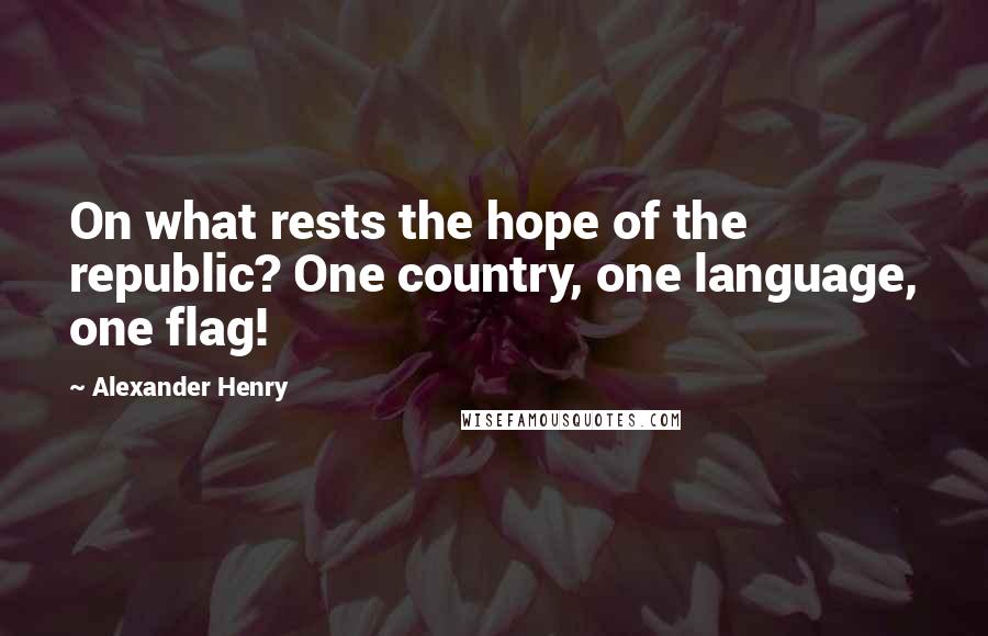 Alexander Henry quotes: On what rests the hope of the republic? One country, one language, one flag!