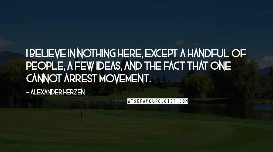 Alexander Herzen quotes: I believe in nothing here, except a handful of people, a few ideas, and the fact that one cannot arrest movement. Alexander Herzen quotes: I believe in nothing here, except a handful of people, a few ideas, and the fact that one cannot arrest movement.