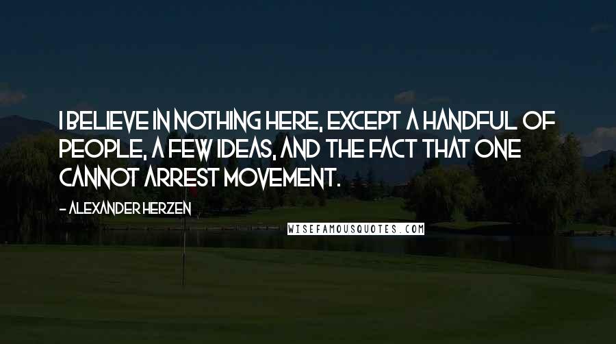 Alexander Herzen quotes: I believe in nothing here, except a handful of people, a few ideas, and the fact that one cannot arrest movement.