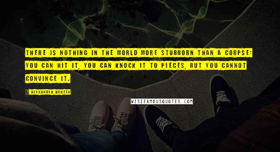 Alexander Herzen quotes: There is nothing in the world more stubborn than a corpse: you can hit it, you can knock it to pieces, but you cannot convince it. Alexander Herzen quotes: There is nothing in the world more stubborn than a corpse: you can hit it, you can knock it to pieces, but you cannot convince it.