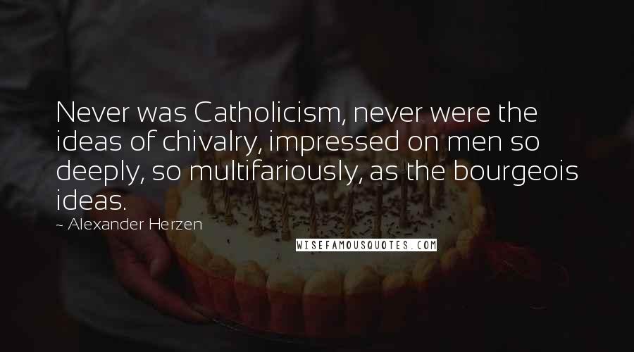 Alexander Herzen quotes: Never was Catholicism, never were the ideas of chivalry, impressed on men so deeply, so multifariously, as the bourgeois ideas. Alexander Herzen quotes: Never was Catholicism, never were the ideas of chivalry, impressed on men so deeply, so multifariously, as the bourgeois ideas.